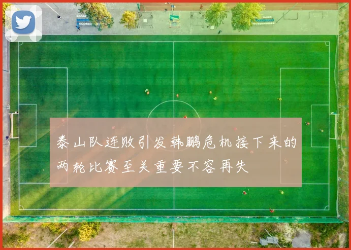 泰山队连败引发韩鹏危机接下来的两轮比赛至关重要不容再失