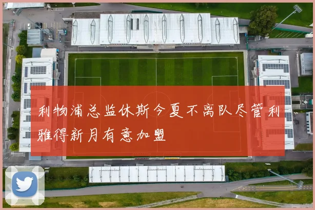 利物浦总监休斯今夏不离队尽管利雅得新月有意加盟