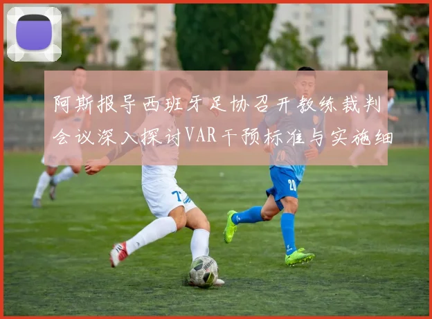 阿斯报导西班牙足协召开教练裁判会议深入探讨VAR干预标准与实施细则