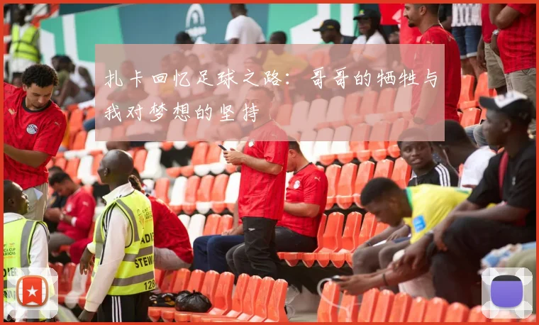 扎卡回忆足球之路：哥哥的牺牲与我对梦想的坚持