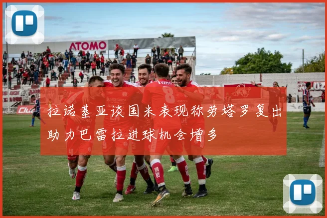 拉诺基亚谈国米表现称劳塔罗复出助力巴雷拉进球机会增多