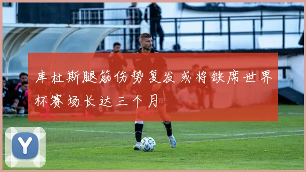 库杜斯腿筋伤势复发或将缺席世界杯赛场长达三个月
