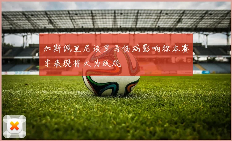 加斯佩里尼谈罗马伤病影响称本赛季表现将大为改观