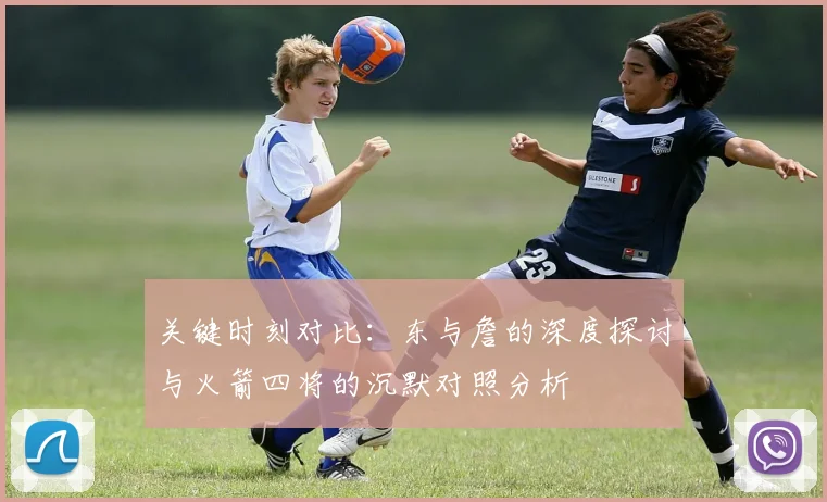 关键时刻对比：东与詹的深度探讨与火箭四将的沉默对照分析