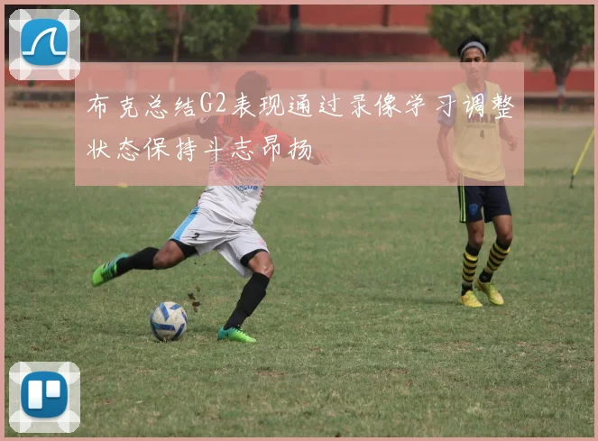 布克总结G2表现通过录像学习调整状态保持斗志昂扬