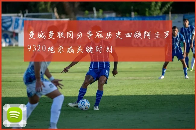 曼城曼联同分争冠历史回顾阿圭罗9320绝杀成关键时刻