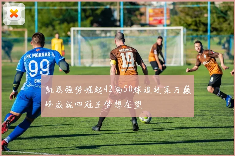 凯恩强势崛起42场50球追赶莱万巅峰成就四冠王梦想在望