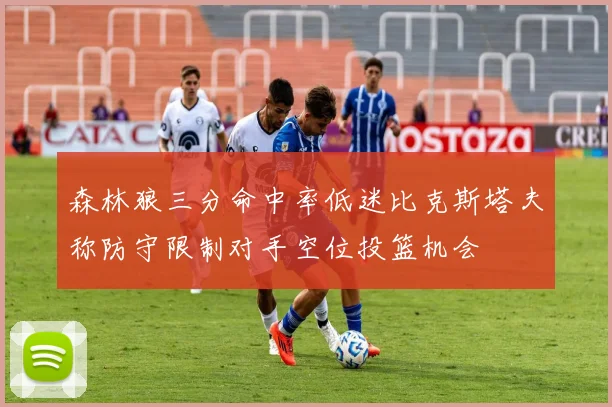 森林狼三分命中率低迷比克斯塔夫称防守限制对手空位投篮机会