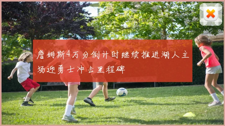 詹姆斯4万分倒计时继续推进湖人主场迎勇士冲击里程碑