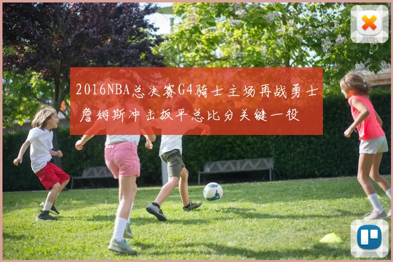 2016NBA总决赛G4骑士主场再战勇士 詹姆斯冲击扳平总比分关键一役