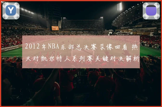 2012年NBA东部总决赛录像回看 热火对凯尔特人系列赛关键对决解析