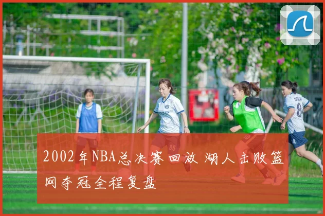 2002年NBA总决赛回放 湖人击败篮网夺冠全程复盘