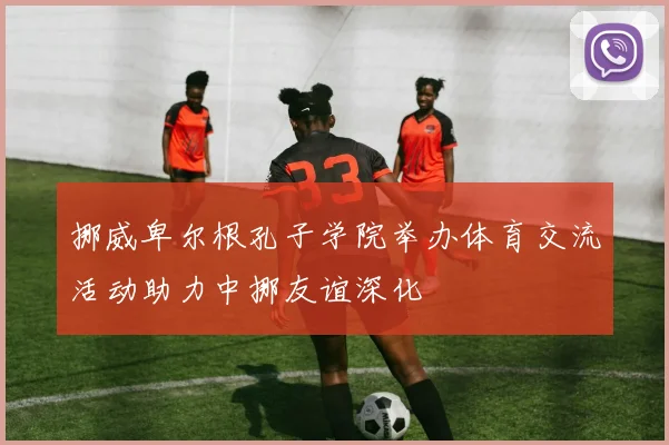 挪威卑尔根孔子学院举办体育交流活动助力中挪友谊深化