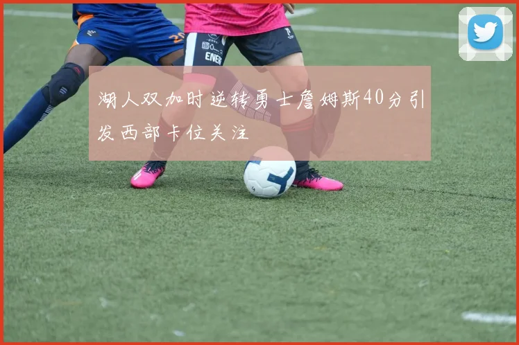 湖人双加时逆转勇士詹姆斯40分引发西部卡位关注