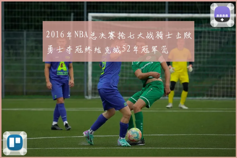 2016年NBA总决赛抢七大战骑士击败勇士夺冠终结克城52年冠军荒