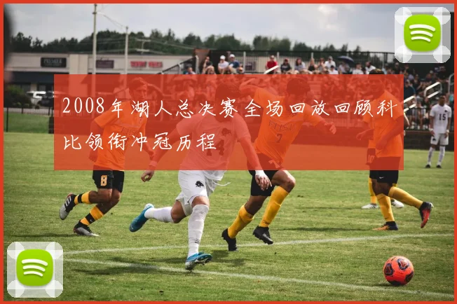 2008年湖人总决赛全场回放回顾科比领衔冲冠历程
