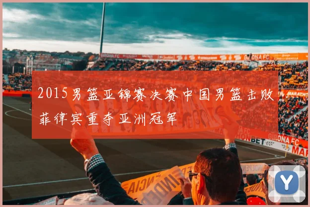 2015男篮亚锦赛决赛中国男篮击败菲律宾重夺亚洲冠军