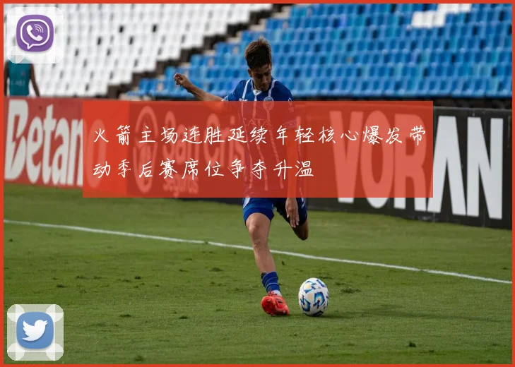 火箭主场连胜延续年轻核心爆发带动季后赛席位争夺升温