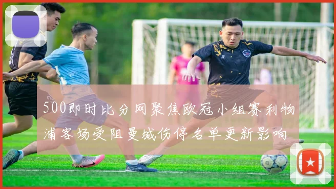 500即时比分网聚焦欧冠小组赛利物浦客场受阻曼城伤停名单更新影响争冠形势