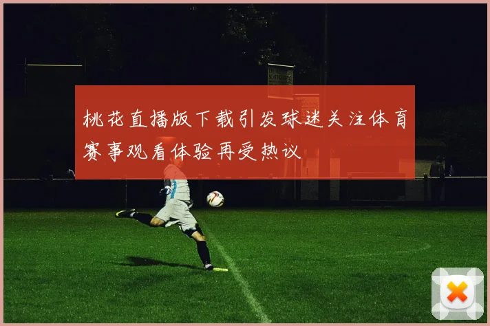 桃花直播版下载引发球迷关注体育赛事观看体验再受热议