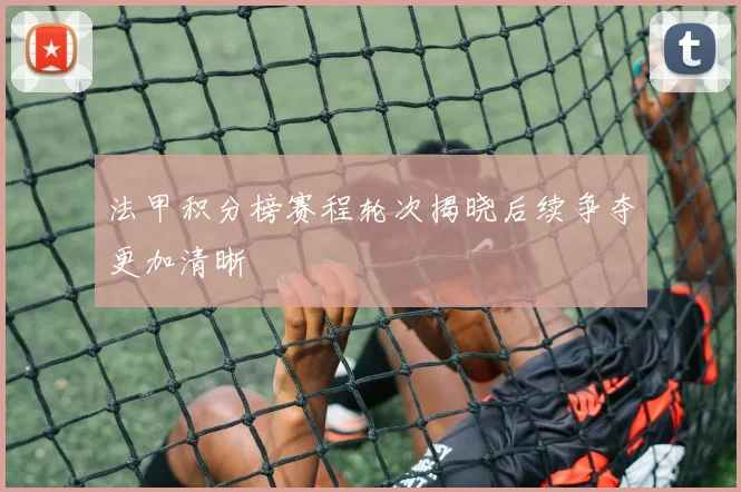 法甲积分榜赛程轮次揭晓后续争夺更加清晰