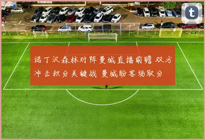 诺丁汉森林对阵曼城直播前瞻 双方冲击积分关键战 曼城盼客场取分