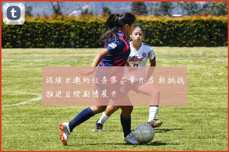 诺埃尔邀约任务第二章开启 新挑战推进后续剧情展开