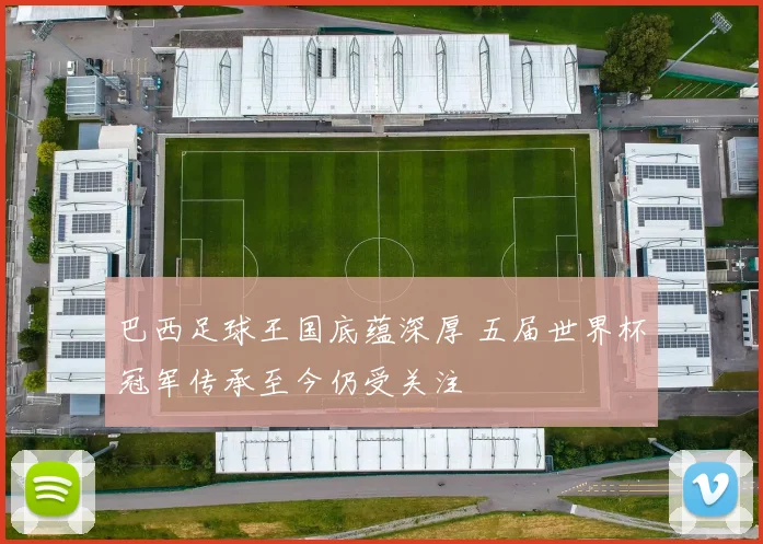 巴西足球王国底蕴深厚 五届世界杯冠军传承至今仍受关注