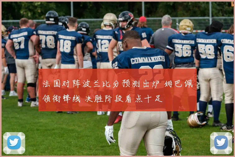 法国对阵波兰比分预测出炉 姆巴佩领衔锋线 决胜阶段看点十足