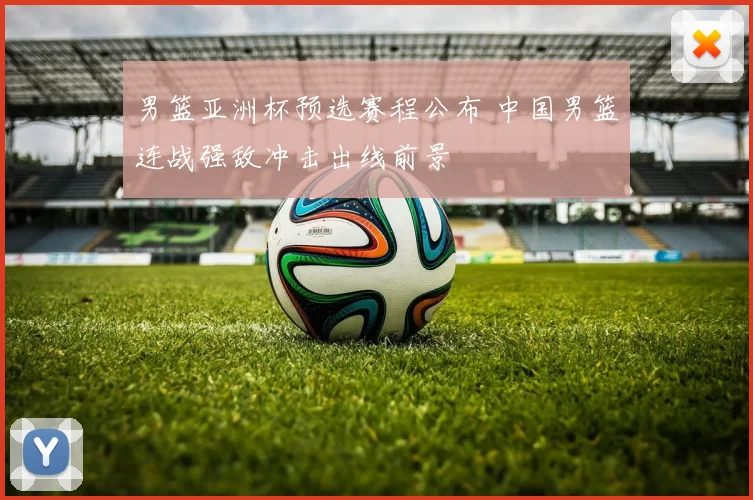 男篮亚洲杯预选赛程公布 中国男篮连战强敌冲击出线前景